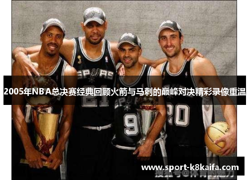 2005年NBA总决赛经典回顾火箭与马刺的巅峰对决精彩录像重温