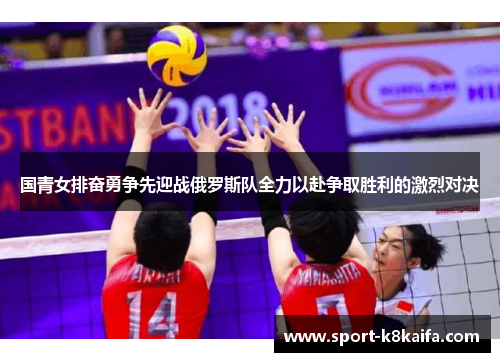 国青女排奋勇争先迎战俄罗斯队全力以赴争取胜利的激烈对决