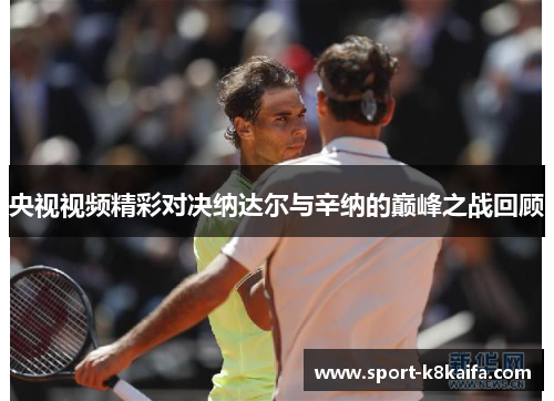 央视视频精彩对决纳达尔与辛纳的巅峰之战回顾